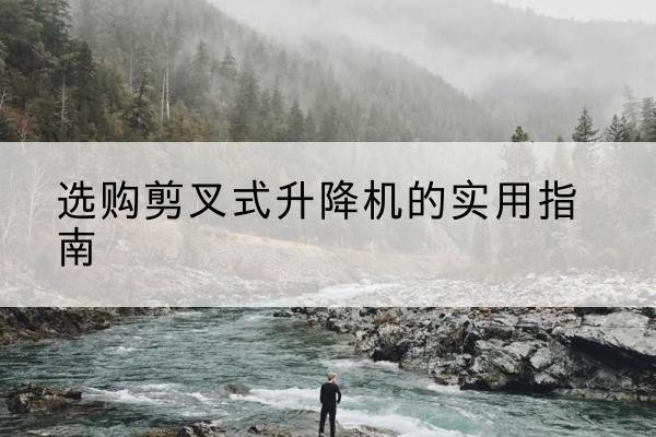 达日剪叉式升降机怎么选-选购剪叉式升降机的实用指南