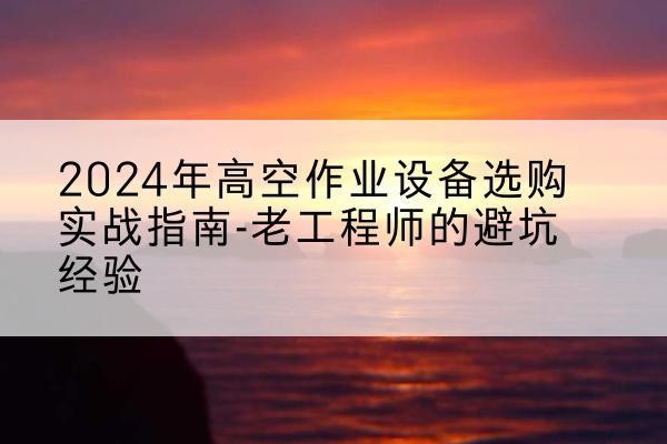 达日高空作业升降机厂家推荐-2024年高空作业设备选购实战指南-老工程师的避坑经验