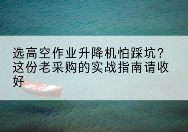 达日高空作业升降机厂家推荐-选高空作业升降机怕踩坑？这份老采购的实战指南请收好