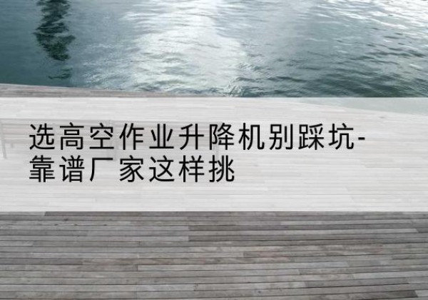 达日剪叉式升降机厂家-选高空作业升降机别踩坑-靠谱厂家这样挑