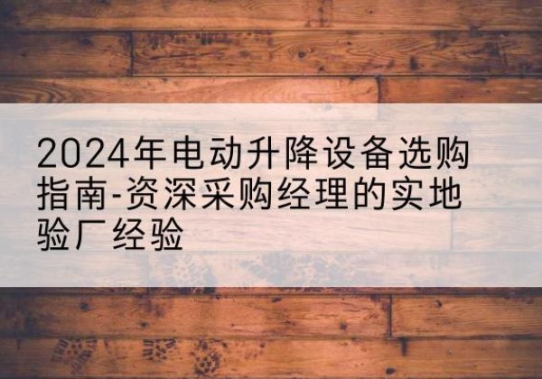 达日电动剪叉升降平台厂家-2024年电动升降设备选购指南-资深采购经理的实地验厂经验