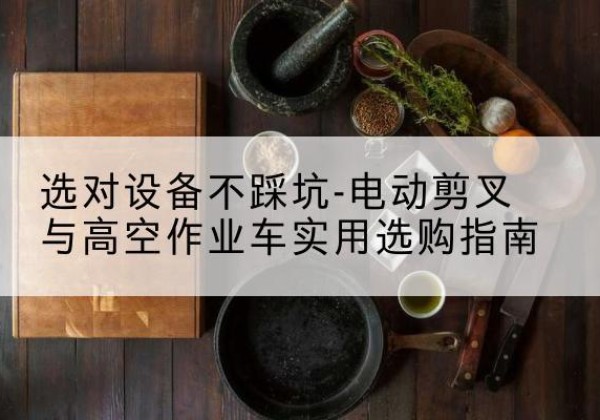 达日电动剪叉升降平台怎么选-选对设备不踩坑-电动剪叉与高空作业车实用选购指南