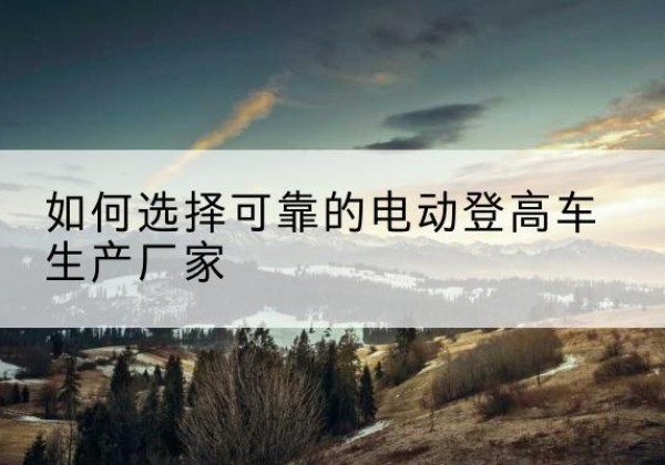 达日电动登高车厂家-如何选择可靠的电动登高车生产厂家