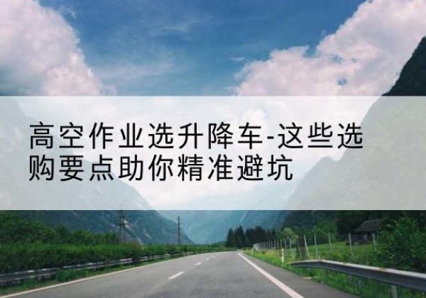 达日升降车厂家-高空作业选升降车-这些选购要点助你*避坑