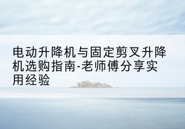 达日电动升降机怎么选-电动升降机与固定剪叉升降机选购指南-老师傅分享实用经验