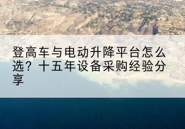 达日登高车厂家厂家-登高车与电动升降平台怎么选？十五年设备采购经验分享