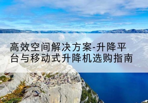 达日升降平台厂家-*空间解决方案-升降平台与移动式升降机选购指南