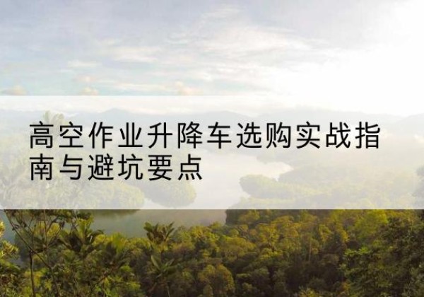 达日升降车怎么选-高空作业升降车选购实战指南与避坑要点
