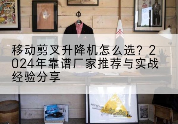 达日升降平台厂家推荐-移动剪叉升降机怎么选？2024年靠谱厂家推荐与实战经验分享