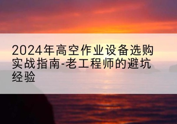 达日高空作业升降机厂家推荐-2024年高空作业设备选购实战指南-老工程师的避坑经验