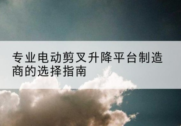 达日电动剪叉升降平台厂家-专业电动剪叉升降平台制造商的选择指南